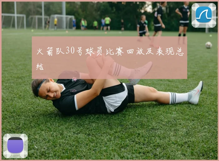 火箭队30号球员比赛回放及表现总结