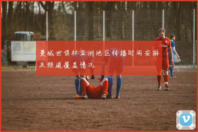 曼城世俱杯亚洲地区转播时间安排及频道覆盖情况