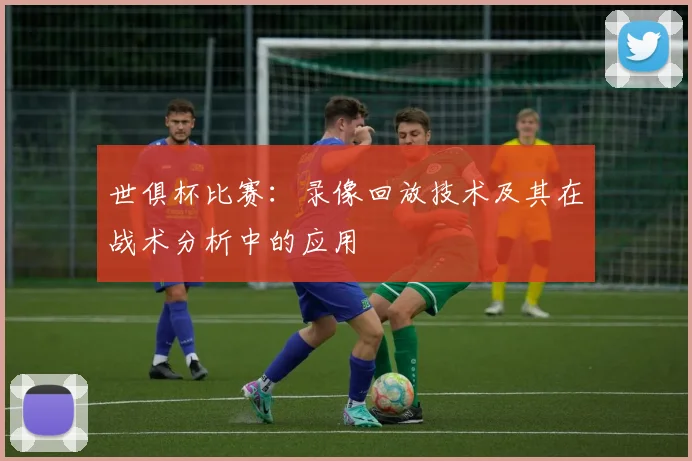 世俱杯比赛：录像回放技术及其在战术分析中的应用