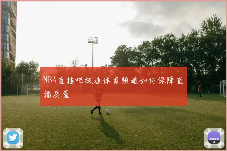 NBA直播吧极速体育频道如何保障直播质量