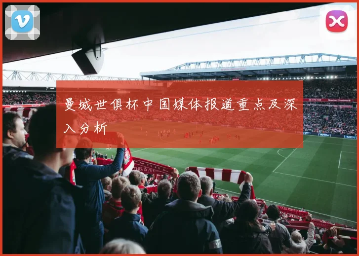 曼城世俱杯中国媒体报道重点及深入分析