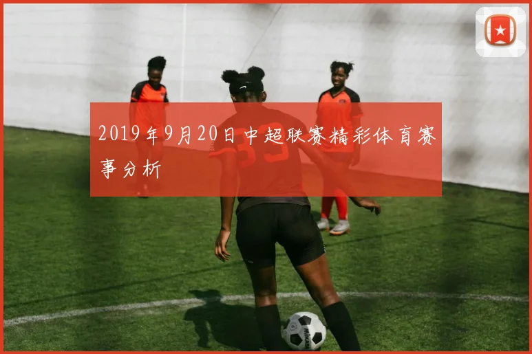 2019年9月20日中超联赛精彩体育赛事分析