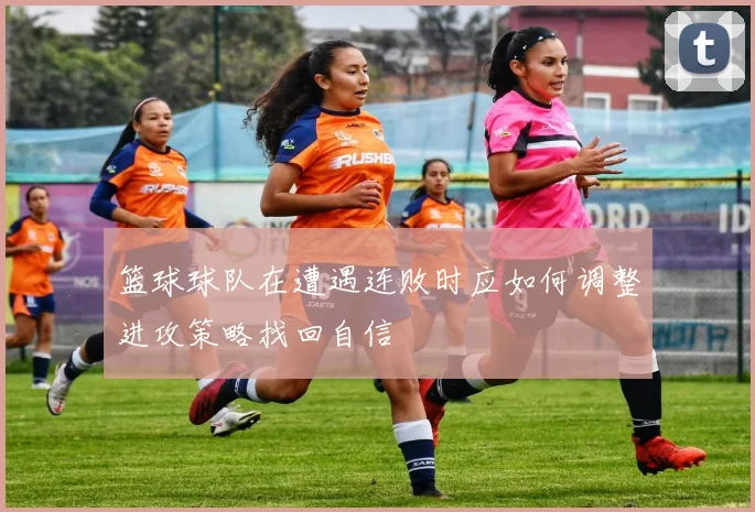 篮球球队在遭遇连败时应如何调整进攻策略找回自信