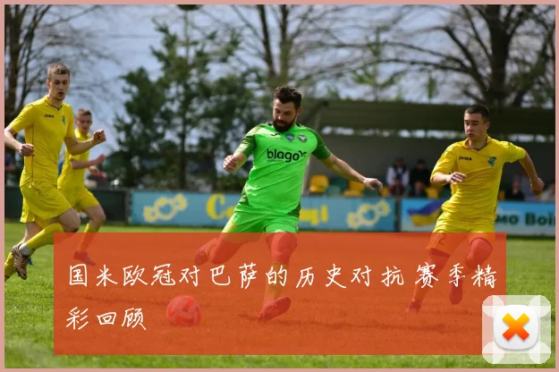国米欧冠对巴萨的历史对抗 赛季精彩回顾