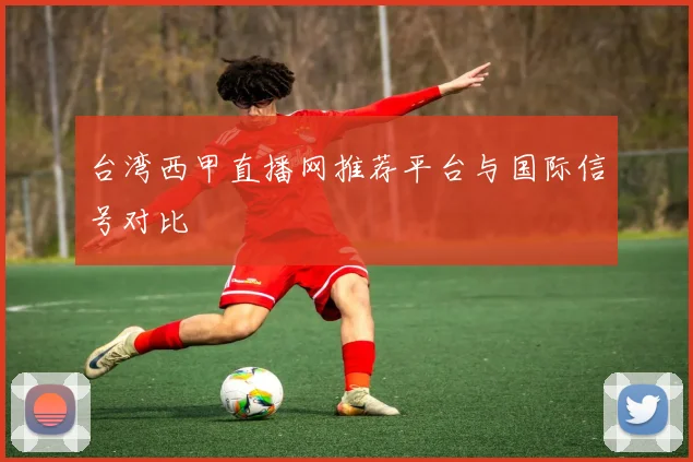 台湾西甲直播网推荐平台与国际信号对比