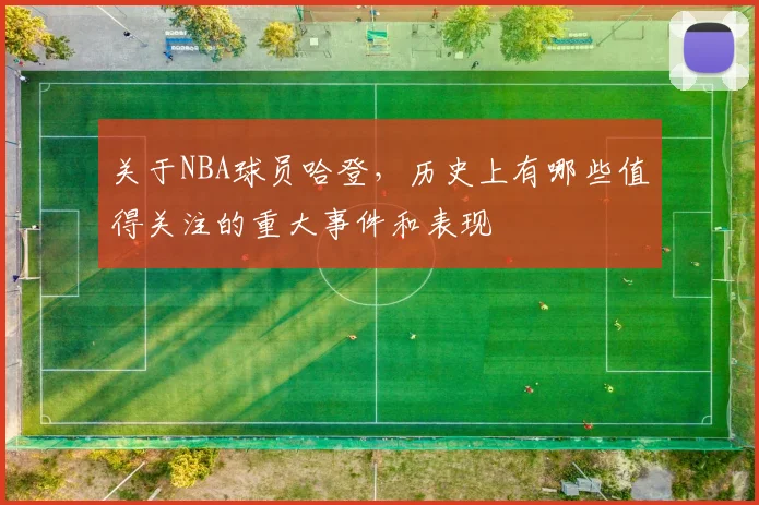 关于NBA球员哈登，历史上有哪些值得关注的重大事件和表现