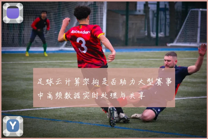 足球云计算架构是否助力大型赛事中高频数据实时处理与共享