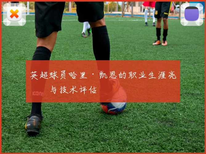 英超球员哈里·凯恩的职业生涯亮点与技术评估