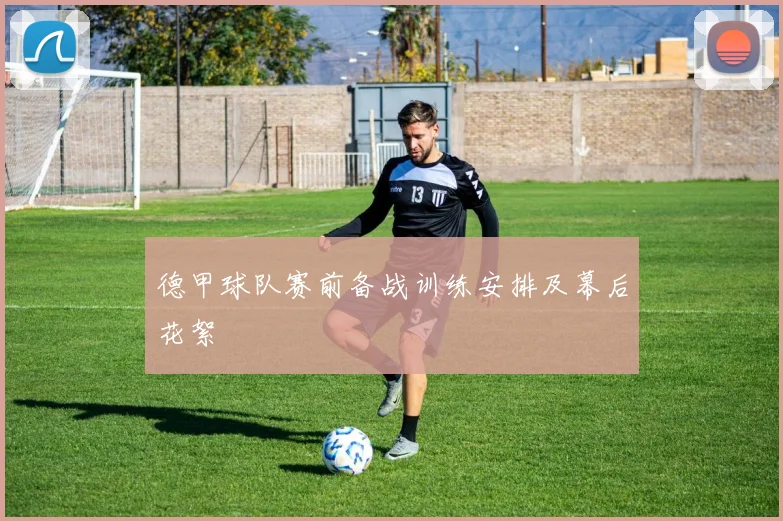 德甲球队赛前备战训练安排及幕后花絮