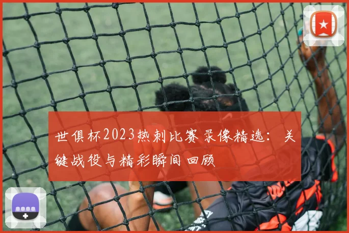 世俱杯2023热刺比赛录像精选：关键战役与精彩瞬间回顾
