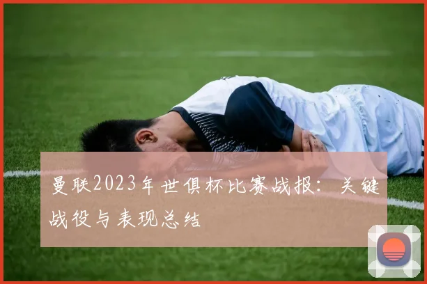曼联2023年世俱杯比赛战报：关键战役与表现总结