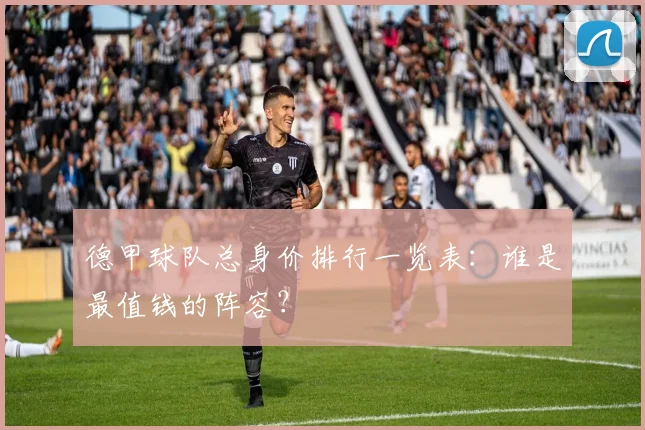 德甲球队总身价排行一览表：谁是最值钱的阵容？