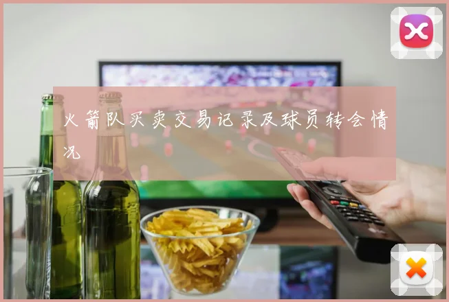火箭队买卖交易记录及球员转会情况