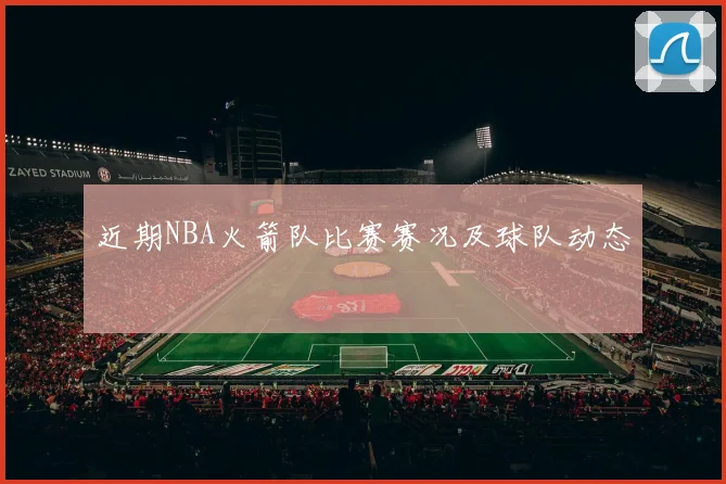 近期NBA火箭队比赛赛况及球队动态