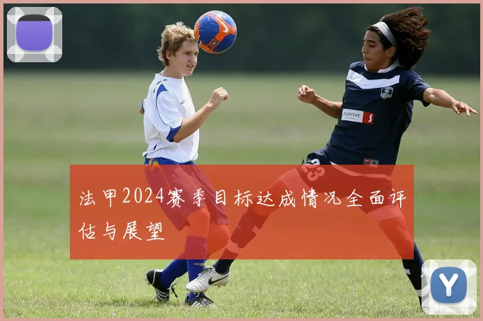法甲2024赛季目标达成情况全面评估与展望
